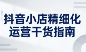 抖音小店精细化运营干货指南新版，助力商家系统提升店铺运营能力(更新26年5月)-万象聊项目