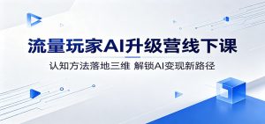 流量玩家AI升级营线下课：认知方法落地三维，解锁AI变现新路径-万象聊项目