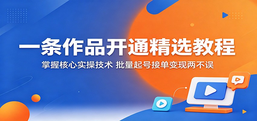一条作品开通精选教程：掌握核心实操技术，批量起号接单变现两不误-万象聊项目