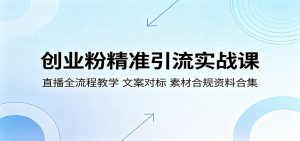 创业粉精准引流实战课:直播全流程教学,文案对标,素材合规资料合集-万象聊项目