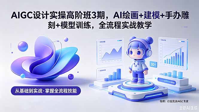 AIGC 设计实操高阶班3期，AI绘画+建模+手办雕刻+模型训练，全流程实战教学(附软件+素材-万象聊项目