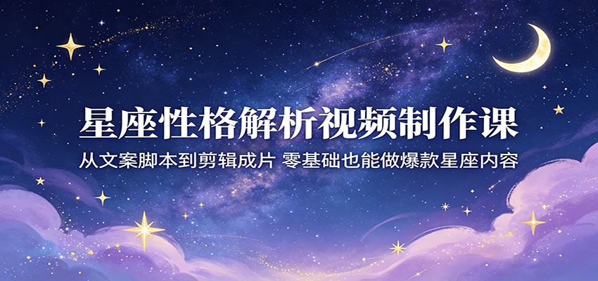 星座性格解析视频制作课：从文案脚本到剪辑成片，零基础也能做爆款星座内容-万象聊项目