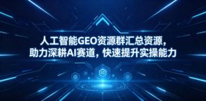 人工智能GEO资源群汇总资源，助力深耕AI赛道，快速提升实操能力-万象聊项目