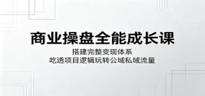 商业操盘全能成长课：搭建完整变现体系，吃透项目逻辑玩转公域私域流量-万象聊项目