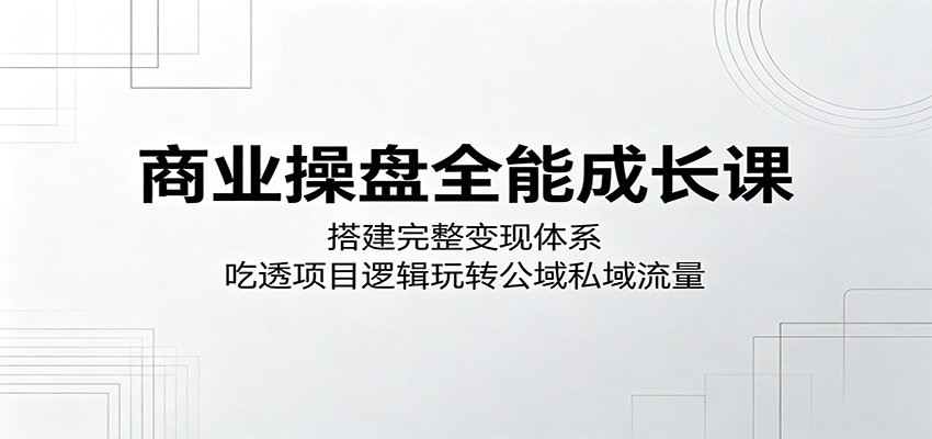 商业操盘全能成长课：搭建完整变现体系，吃透项目逻辑玩转公域私域流量-万象聊项目