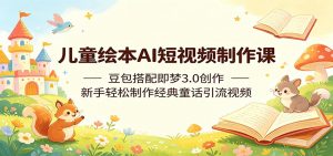 儿童绘本AI短视频制作课：豆包搭配即梦3.0创作，新手轻松制作经典童话引流视频-万象聊项目