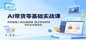 AI带货零基础实战课：多款智能工具全面精通，图文短视频带货全流程落地-万象聊项目