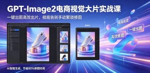 GPT-Image2电商视觉大片实战课，一键出图高效出片，彻底告别手动繁琐修图-万象聊项目