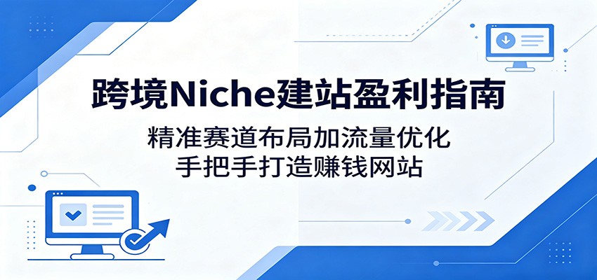 跨境Niche建站盈利指南：精准赛道布局加流量优化，手把手打造赚钱网站-万象聊项目