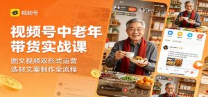 视频号中老年带货实战课：图文视频双形式运营，选材文案制作全流程-万象聊项目