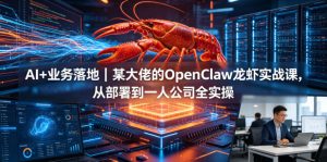 AI+业务落地｜某大佬的OpenClaw小龙虾实战课，从部署到一人公司全实操-万象聊项目
