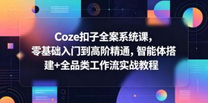 Coze扣子全案系统课，零基础入门到高阶精通，智能体搭建+全品类工作流实战教程-万象聊项目