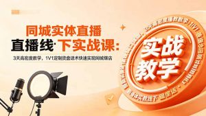 同城实体直播线下实战课：3天高密度教学，1V1定制货盘话术快速实现同城爆店-万象聊项目