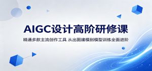 AIGC设计高阶研修课：精通多款主流创作工具，从出图建模到模型训练全面进阶-万象聊项目