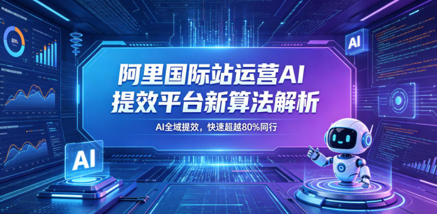 阿里国际站运营AI提效平台新算法解析26年5月新课，AI全域提效，快速超越80%同行-万象聊项目