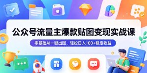 公众号流量主爆款贴图变现实战课，零基础AI一键出图，轻松日入100+稳定收益-万象聊项目