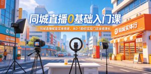 同城直播0基础入门课，同城直播赋能实体商家，从0-1助你实现门店业绩增长-万象聊项目
