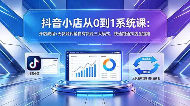 抖音小店从0到1系统课：开店流程+无货源代销自有货源三大模式，快速跑通抖店全链路-万象聊项目