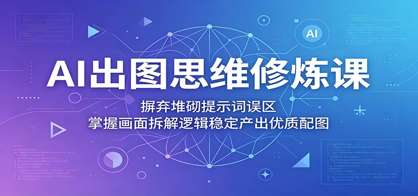 AI出图思维修炼课：摒弃堆砌提示词误区，掌握画面拆解逻辑稳定产出优质配图-万象聊项目