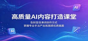 高质量AI内容打造课堂：告别盲目凑词创作方式，掌握专业手法产出氛围感优质画面-万象聊项目