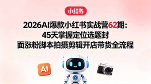 2026AI爆款小红书实战营62期：45天掌握定位选题封面涨粉脚本拍摄剪辑开店带货全流程-万象聊项目