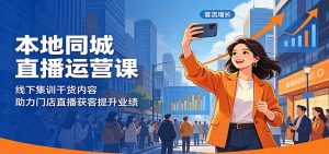 本地同城直播运营课：线下集训干货内容，助力门店直播获客提升业绩-万象聊项目