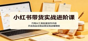 小红书带货实战进阶课:巧用AI工具批量创作内容,开店选品合规运营实现店铺增收-万象聊项目