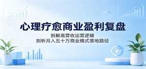 心理疗愈商业盈利复盘：拆解高营收运营逻辑，剖析月入五十万商业模式落地路径-万象聊项目