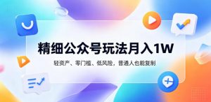 精细公众号玩法月入1W，轻资产、零门槛、低风险，普通人也能复制【揭秘】-万象聊项目