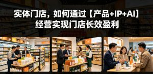 实体门店，如何通过【产品+IP+AI】经营实现门店长效盈利-万象聊项目