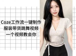 Coze工作流一键制作服装带货跳舞视频一个视频教会你，全程无需手动剪辑-万象聊项目