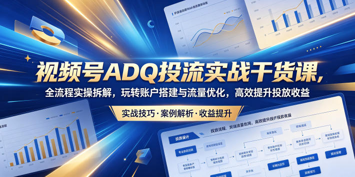视频号ADQ投流实战干货课，全流程实操拆解，玩转账户搭建与流量优化，高效提升投放收益-万象聊项目