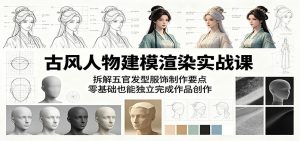 古风人物建模渲染实战课：拆解五官发型服饰制作要点，零基础也能独立完成作品创作-万象聊项目