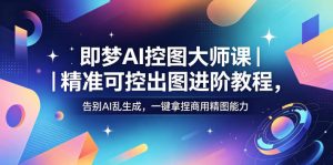 即梦AI控图大师课｜精准可控出图进阶教程，告别AI乱生成，一键拿捏商用精图能力-万象聊项目