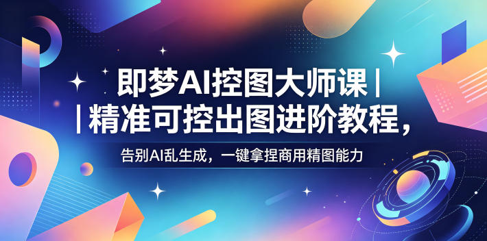 即梦AI控图大师课｜精准可控出图进阶教程，告别AI乱生成，一键拿捏商用精图能力-万象聊项目