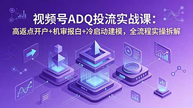 视频号ADQ投流实战课：高返点开户+机审报白+冷启动建模，全流程实操拆解-万象聊项目