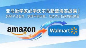 亚马逊卖家必学沃尔玛新蓝海实战课|拆解平台差异,快速平移流量,低成本开拓跨境新渠道-万象聊项目