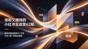 涨粉又赚钱的小红书实战营62期：爆款封面选题技巧+引流开店+接广变现全链路-万象聊项目