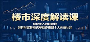 楼市深度解读课：房价步入触底阶段，剖析财富体系变革教你重塑个人价值认知-万象聊项目