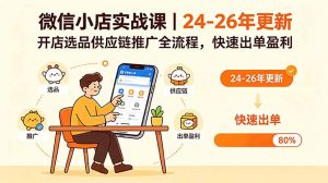 微信小店实战课|24-26年更新,开店选品供应链推广全流程,快速出单盈利-万象聊项目