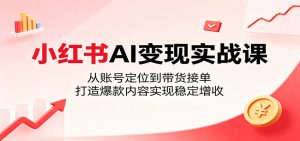 小红书AI变现实战课：从账号定位到带货接单，打造爆款内容实现稳定增收-万象聊项目