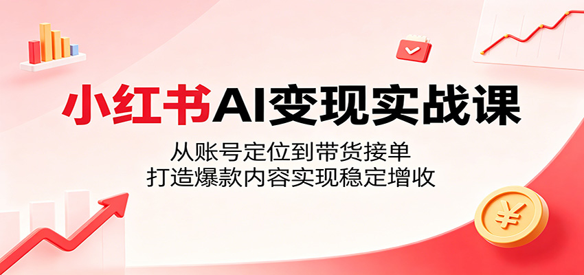 小红书AI变现实战课：从账号定位到带货接单，打造爆款内容实现稳定增收-万象聊项目