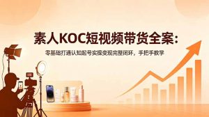 素人KOC短视频带货全案：零基础打通认知起号实操变现完整闭环，手把手教学-万象聊项目