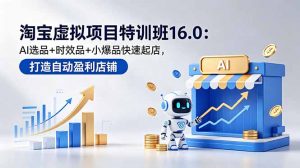 淘宝虚拟项目特训班16.0：AI选品+时效品+小爆品快速起店，打造自动盈利店铺-万象聊项目