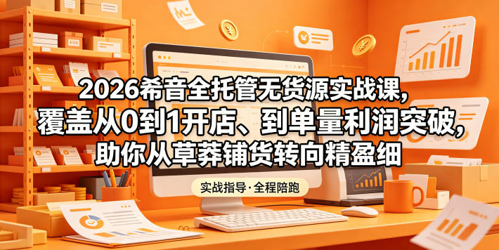 2026希音全托管无货源实战课，覆盖从0到1开店、到单量利润突破，助你从草莽铺货转向精细化盈利-万象聊项目