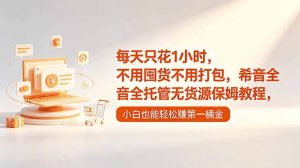 每天只花1小时，不用囤货不用打包，希音全托管无货源保姆教程，小白也能轻松赚第一桶金-万象聊项目
