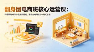 翻身团电商班核心运营课：开悟思路+剪辑+直播间搭建，全平台电商技巧一站式掌握-万象聊项目