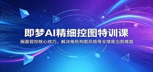 即梦AI精细控图特训课：画面管控核心技巧，解决角色构图风格等全维度出图难题-万象聊项目