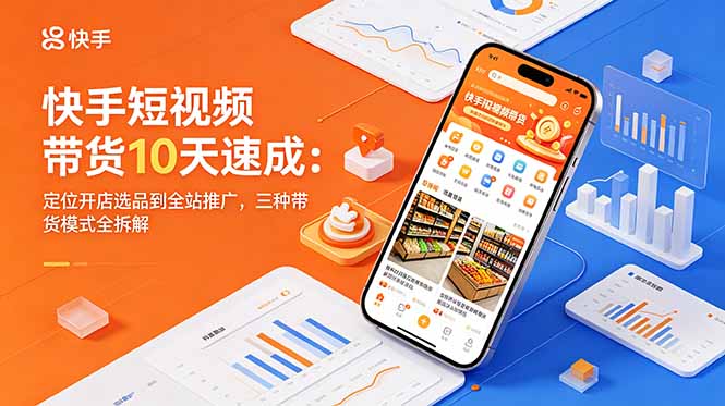 快手短视频带货10天速成：定位开店选品到全站推广，三种带货模式全拆解-万象聊项目