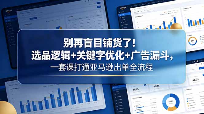 别再盲目铺货了！选品逻辑+关键字优化+广告漏斗，一套课打通亚马逊出单全流程-万象聊项目